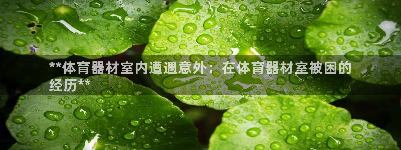 耀世娱乐客服电话：**体育器材室内遭遇意外：在体育器