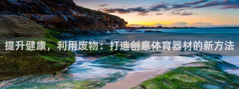 耀世娱乐官网网站：提升健康，利用废物：打造创意体育器