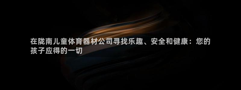 耀世娱乐平台注册地址在哪里看：在陇南儿童体育器材公司