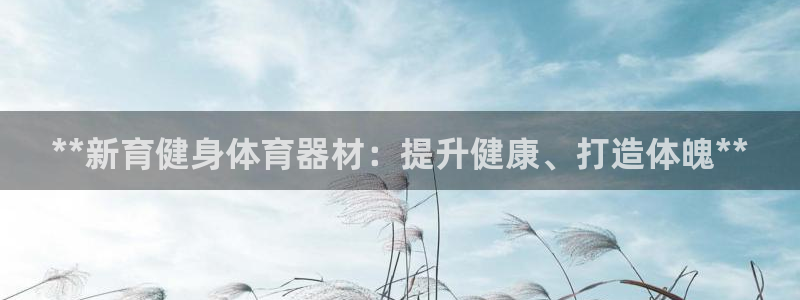 耀世娱乐提现失败：**新育健身体育器材：提升健康、打