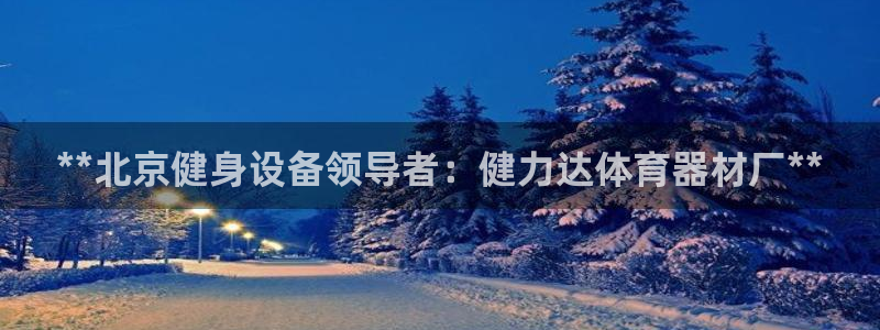 耀世平台注册开户：**北京健身设备领导者：健力达体育