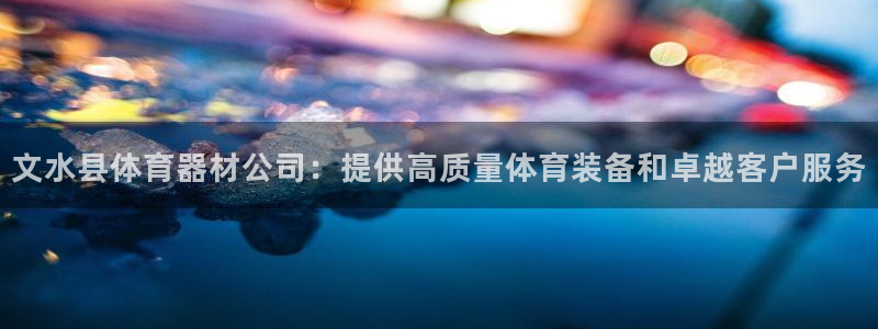 耀世娱乐能不能提现：文水县体育器材公司：提供高质量体