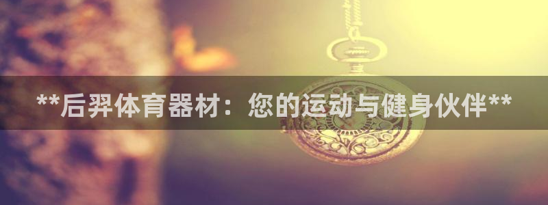耀世平台关7O777：**后羿体育器材：您的运动与健