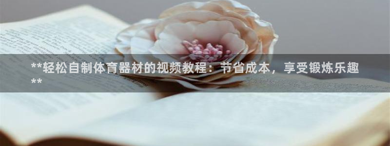 耀世平台负责人：**轻松自制体育器材的视频教程：节省成本，享
