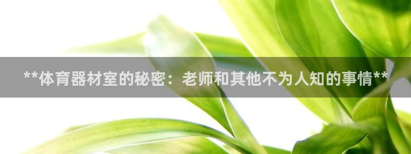 耀世娱乐如何登录账号和密码：**体育器材室的秘密：老