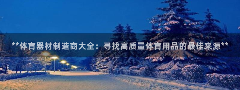 耀世娱乐登录地址在哪：**体育器材制造商大全：寻找高质量体育