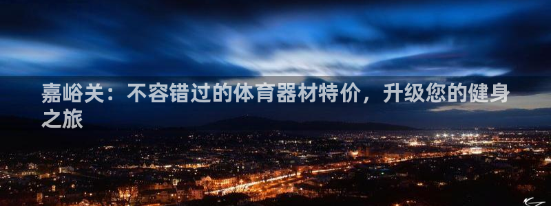 耀世平台注册登录不上怎么办：嘉峪关：不容错过的体育器材特价，