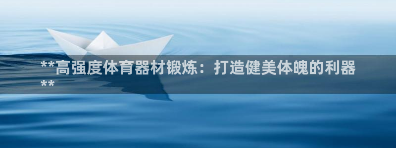 耀世平台想 58534I 平台：**高强度体育器材锻