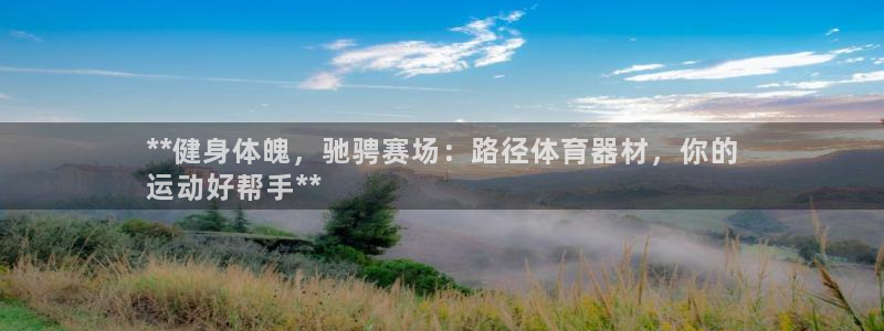 耀世娱乐平台官网登录不了：**健身体魄，驰骋赛场：路