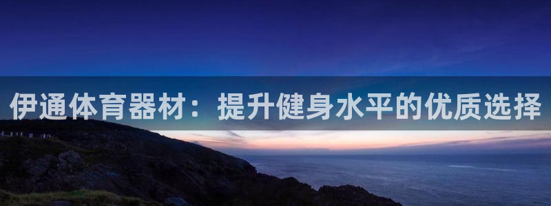 耀世盛典官网入口：伊通体育器材：提升健身水平的优质选