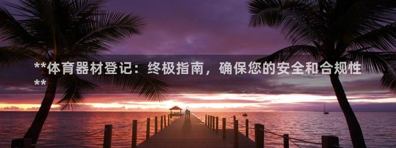 耀世平台注册链接：**体育器材登记：终极指南，确保您