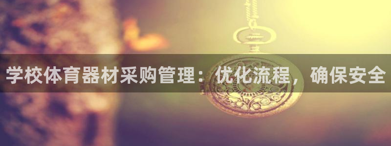 耀世集团董事长是谁啊：学校体育器材采购管理：优化流程