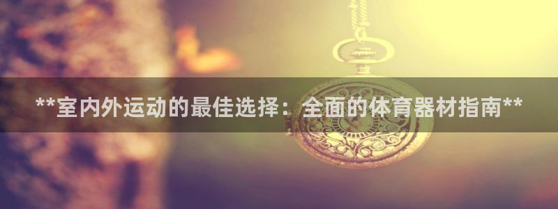 耀世娱乐平台官网入口：**室内外运动的最佳选择：全面的体育器