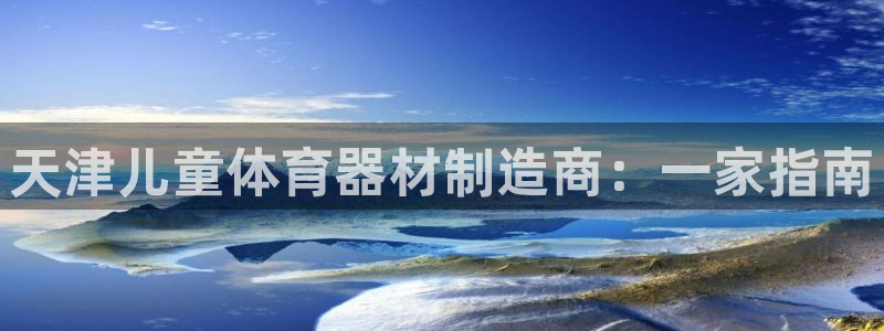 耀世平台注册步骤图片：天津儿童体育器材制造商：一家指南