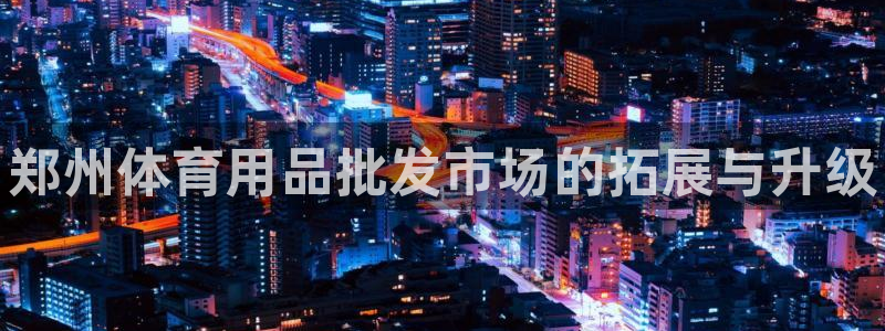 耀世娱乐客服电话：郑州体育用品批发市场的拓展与升级